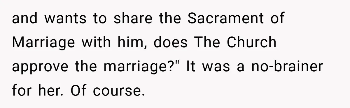 and wants to share the Sacrament of Marriage with him, does The Church approve the marriage?" It was a no-brainer for her. Of course.