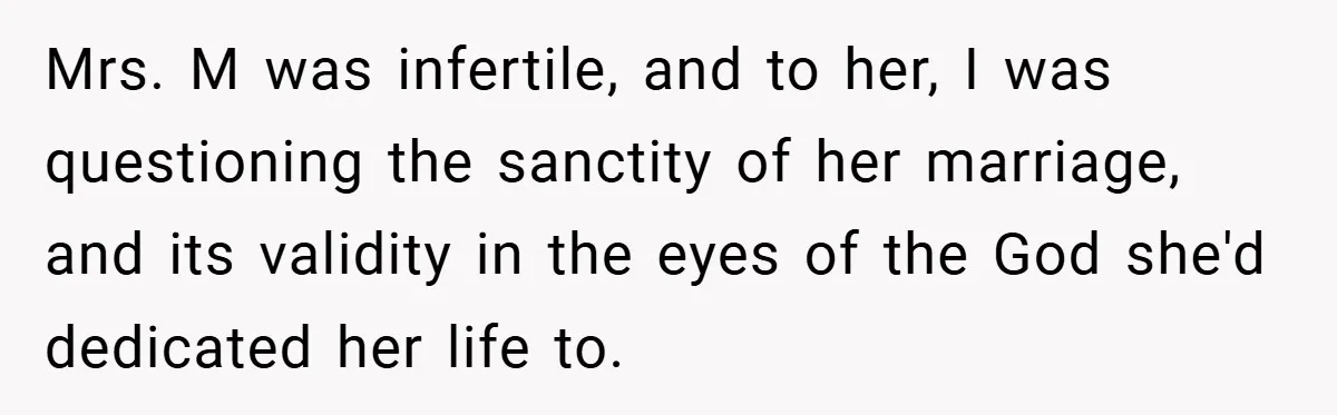 Mrs. M was infertile, and to her, I was questioning the sanctity of her marriage, and its validity in the eyes of the God she'd dedicated her life to.
