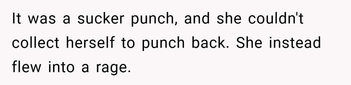 It was a sucker punch, and she couldn't collect herself to punch back. She instead flew into a rage.
