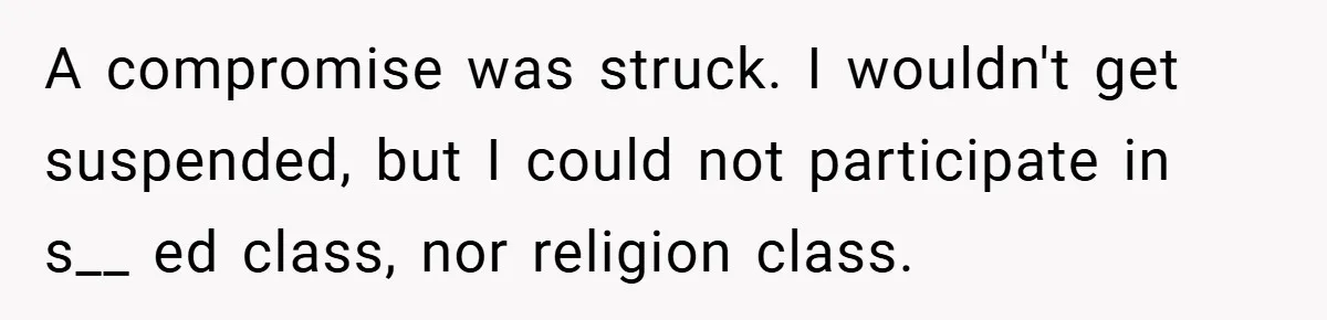 A compromise was struck. I wouldn't get suspended, but I could not participate in s__ ed class, nor religion class.