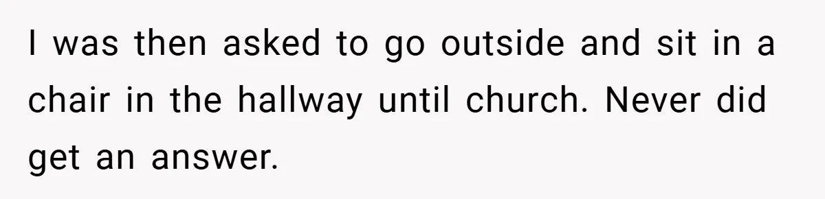 I was then asked to go outside and sit in a chair in the hallway until church. Never did get an answer.