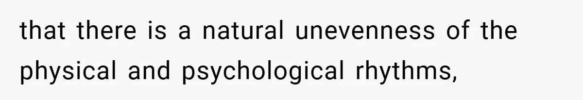 that there is a natural unevenness of the physical and psychological rhythms,