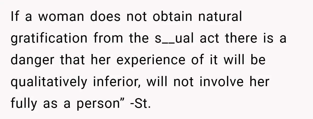 If a woman does not obtain natural gratification from the s__ual act there is a danger that her experience of it will be qualitatively inferior, will not involve her fully...