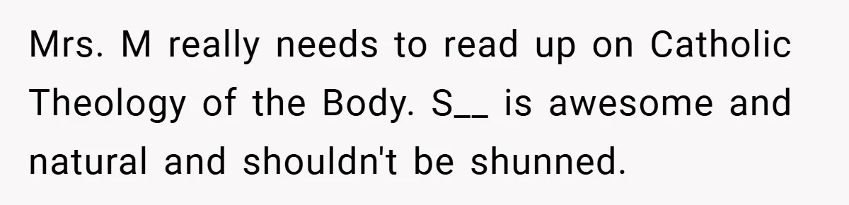Mrs. M really needs to read up on Catholic Theology of the Body. S__ is awesome and natural and shouldn't be shunned.