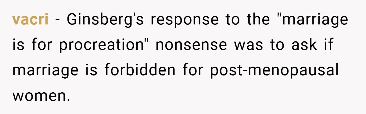 vacri − Ginsberg's response to the "marriage is for procreation" nonsense was to ask if marriage is forbidden for post-menopausal women.