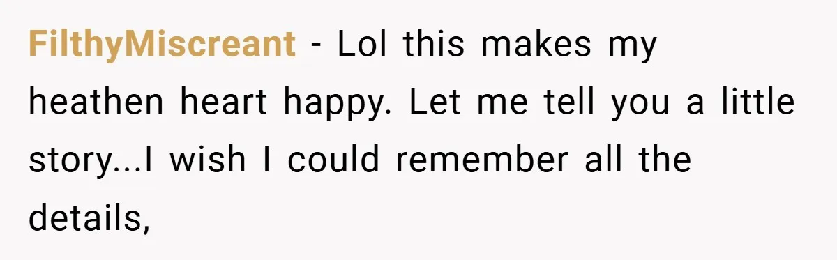 FilthyMiscreant − Lol this makes my heathen heart happy. Let me tell you a little story...I wish I could remember all the details,