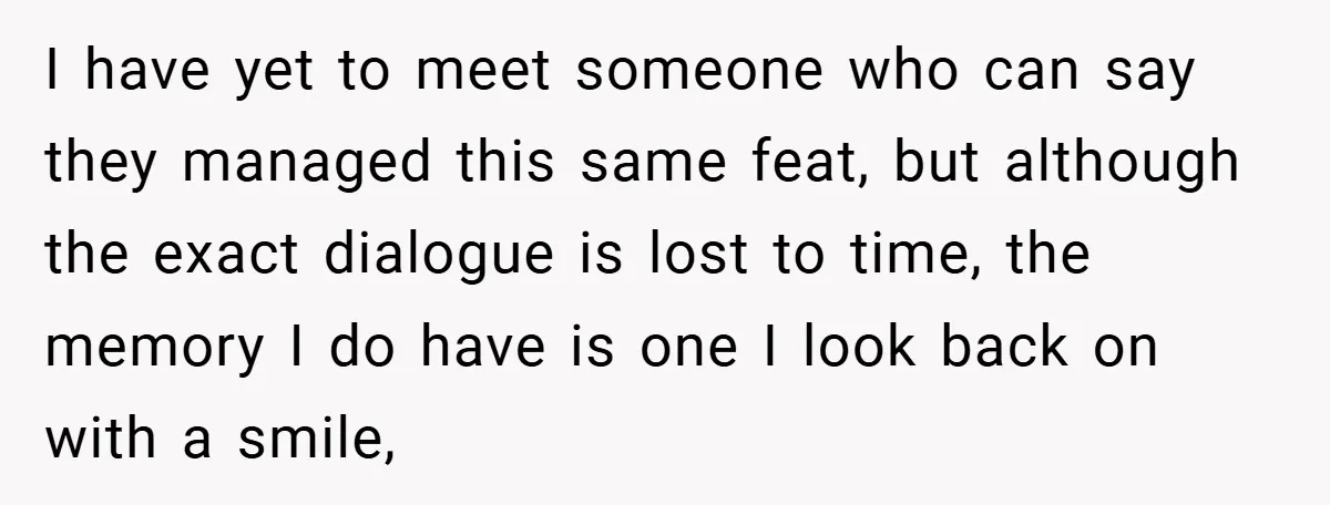 I have yet to meet someone who can say they managed this same feat, but although the exact dialogue is lost to time, the memory I do have is one...