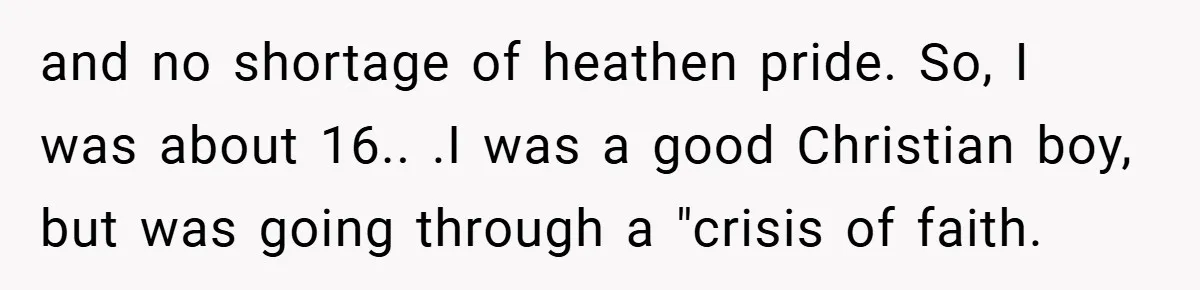and no shortage of heathen pride. So, I was about 16.. .I was a good Christian boy, but was going through a "crisis of faith.