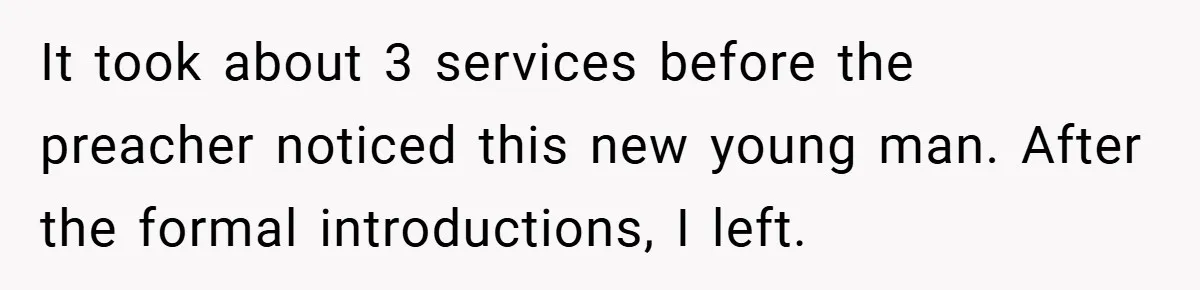 It took about 3 services before the preacher noticed this new young man. After the formal introductions, I left.