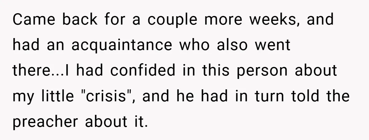 Came back for a couple more weeks, and had an acquaintance who also went there...I had confided in this person about my little "crisis", and he had in turn told...