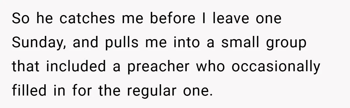 So he catches me before I leave one Sunday, and pulls me into a small group that included a preacher who occasionally filled in for the regular one.