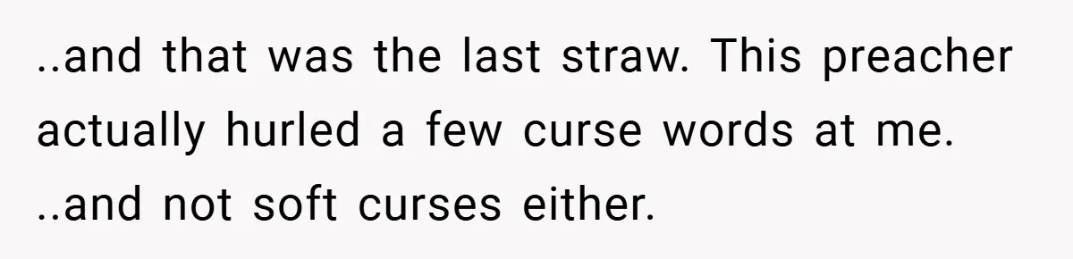 ..and that was the last straw. This preacher actually hurled a few curse words at me. ..and not soft curses either.