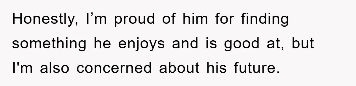 Honestly, I’m proud of him for finding something he enjoys and is good at, but I'm also concerned about his future.