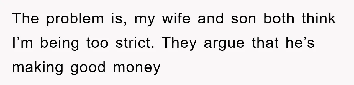The problem is, my wife and son both think I’m being too strict. They argue that he’s making good money