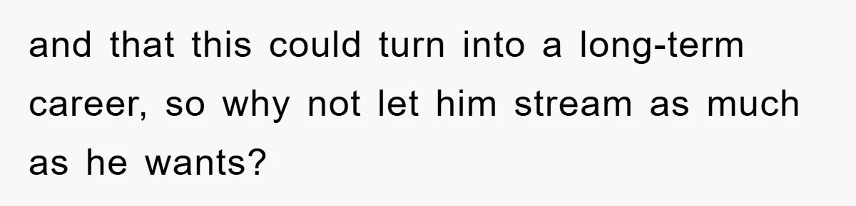and that this could turn into a long-term career, so why not let him stream as much as he wants?