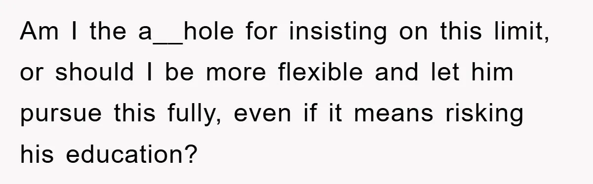 Am I the a__hole for insisting on this limit, or should I be more flexible and let him pursue this fully, even if it means risking his education?