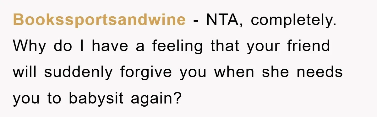 Friendship on the Rocks After Mom Demands Free 'Toys' from Small Business Owner Bookssportsandwine - NTA, completely. Why do I have a feeling that your friend will suddenly forgive you when she needs you to babysit again?