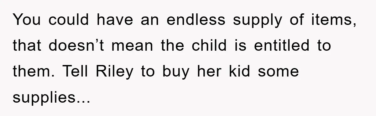 Friendship on the Rocks After Mom Demands Free 'Toys' from Small Business Owner You could have an endless supply of items, that doesn’t mean the child is entitled to them. Tell Riley to buy her kid some supplies...