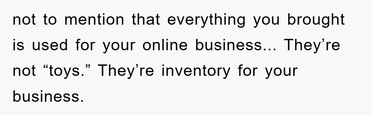 Friendship on the Rocks After Mom Demands Free 'Toys' from Small Business Owner not to mention that everything you brought is used for your online business... They’re not “toys.” They’re inventory for your business.