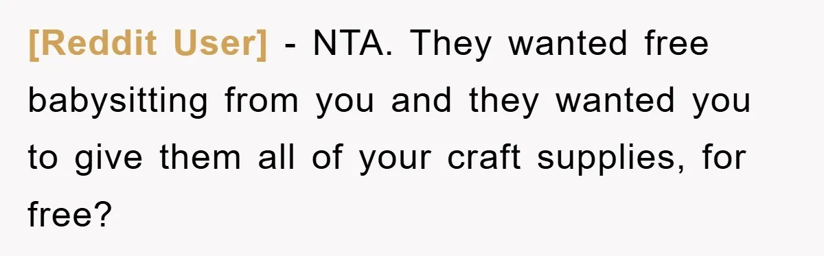 [Reddit User] - NTA. They wanted free babysitting from you and they wanted you to give them all of your craft supplies, for free?