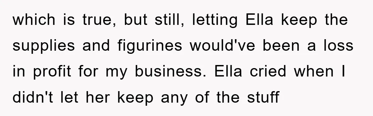 Friendship on the Rocks After Mom Demands Free 'Toys' from Small Business Owner which is true, but still, letting Ella keep the supplies and figurines would've been a loss in profit for my business. Ella cried when I didn't let her keep any...