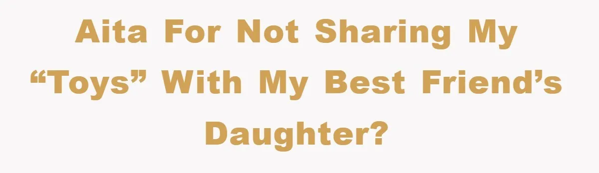 Friendship on the Rocks After Mom Demands Free 'Toys' from Small Business Owner AITA for not sharing my “toys” with my best friend’s daughter?