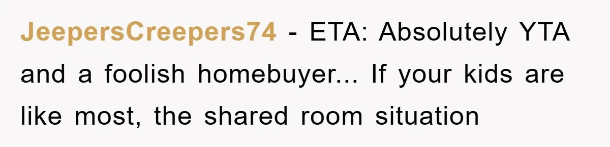 JeepersCreepers74 - ETA: Absolutely YTA and a foolish homebuyer... If your kids are like most, the shared room situation