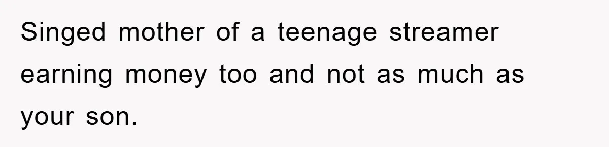 Singed mother of a teenage streamer earning money too and not as much as your son.