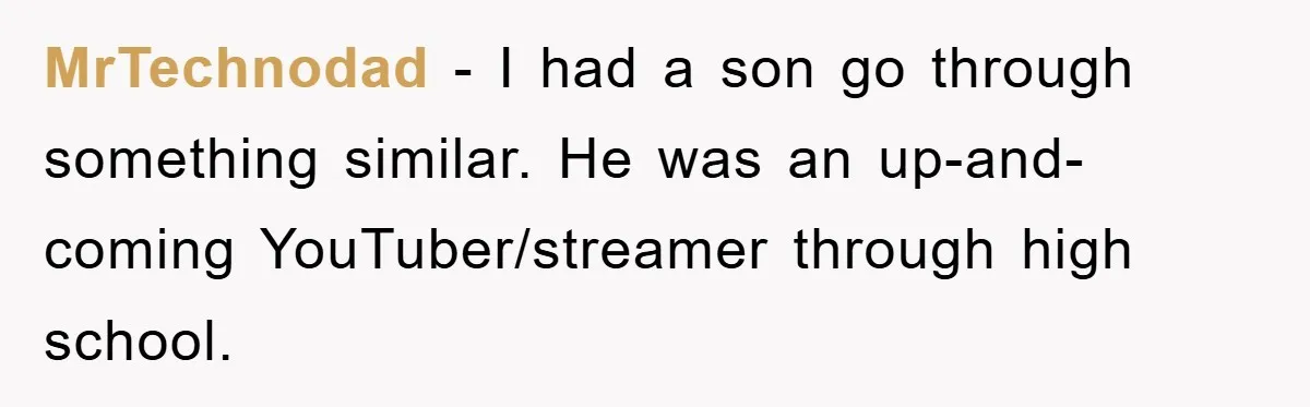 MrTechnodad − I had a son go through something similar. He was an up-and-coming YouTuber/streamer through high school.
