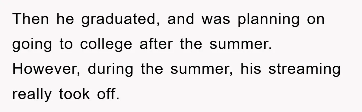 Then he graduated, and was planning on going to college after the summer. However, during the summer, his streaming really took off.