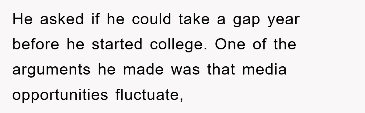 He asked if he could take a gap year before he started college. One of the arguments he made was that media opportunities fluctuate,