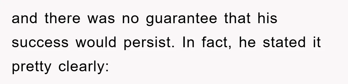 and there was no guarantee that his success would persist. In fact, he stated it pretty clearly: