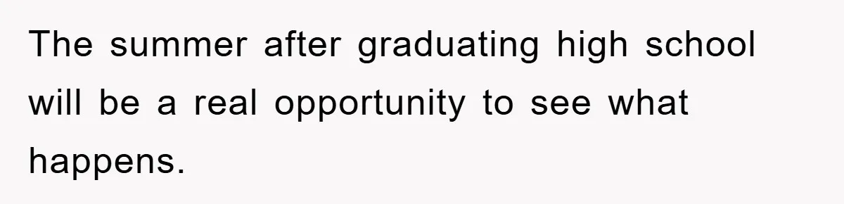 The summer after graduating high school will be a real opportunity to see what happens.