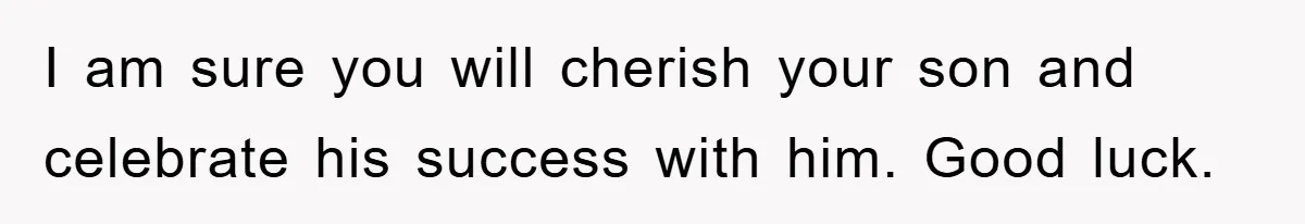 I am sure you will cherish your son and celebrate his success with him. Good luck.