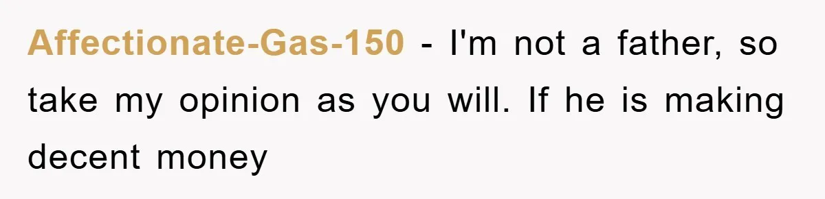 Affectionate-Gas-150 − I'm not a father, so take my opinion as you will. If he is making decent money