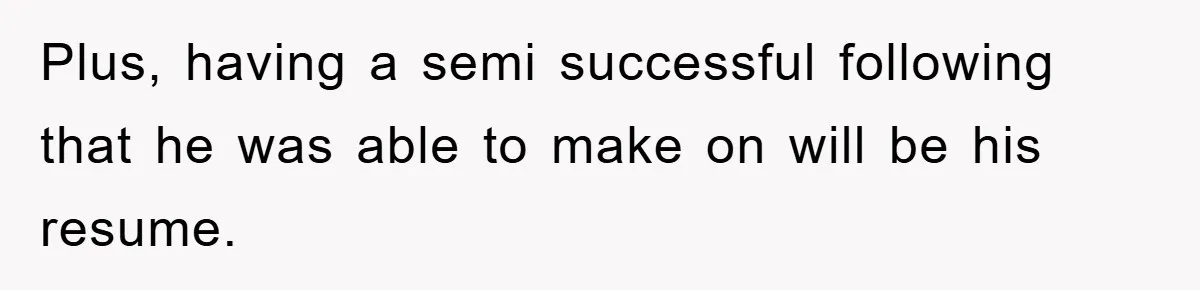 Plus, having a semi successful following that he was able to make on will be his resume.