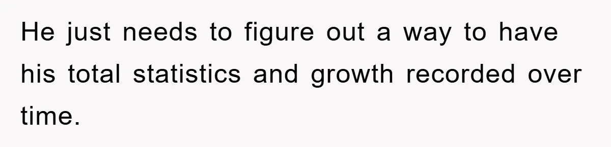 He just needs to figure out a way to have his total statistics and growth recorded over time.