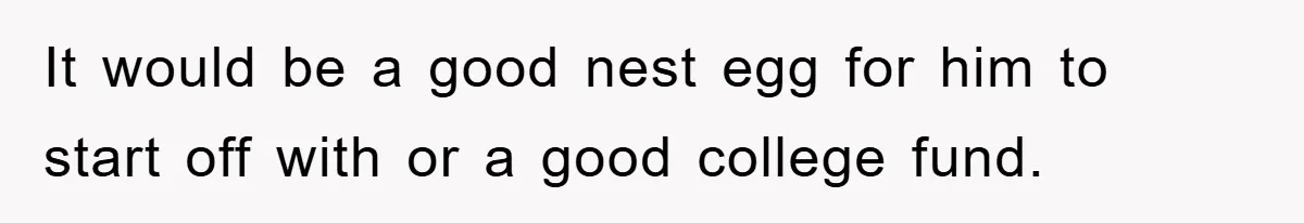 It would be a good nest egg for him to start off with or a good college fund.