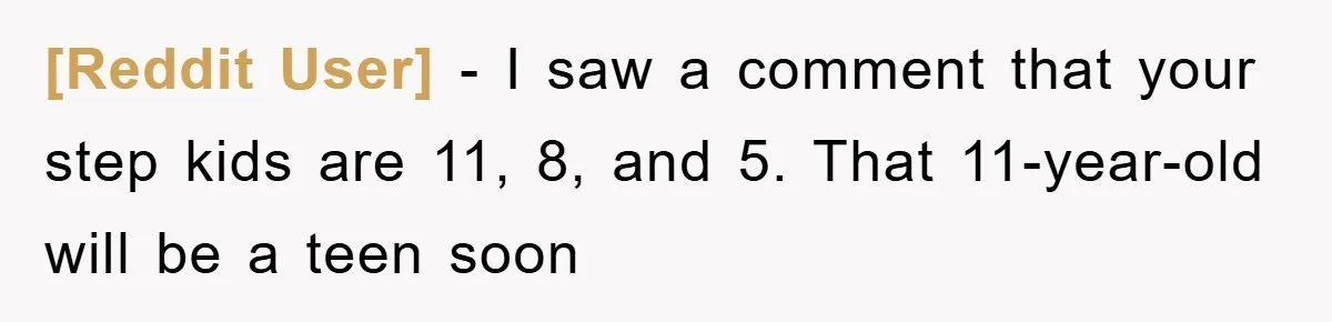 [Reddit User] - I saw a comment that your step kids are 11, 8, and 5. That 11-year-old will be a teen soon