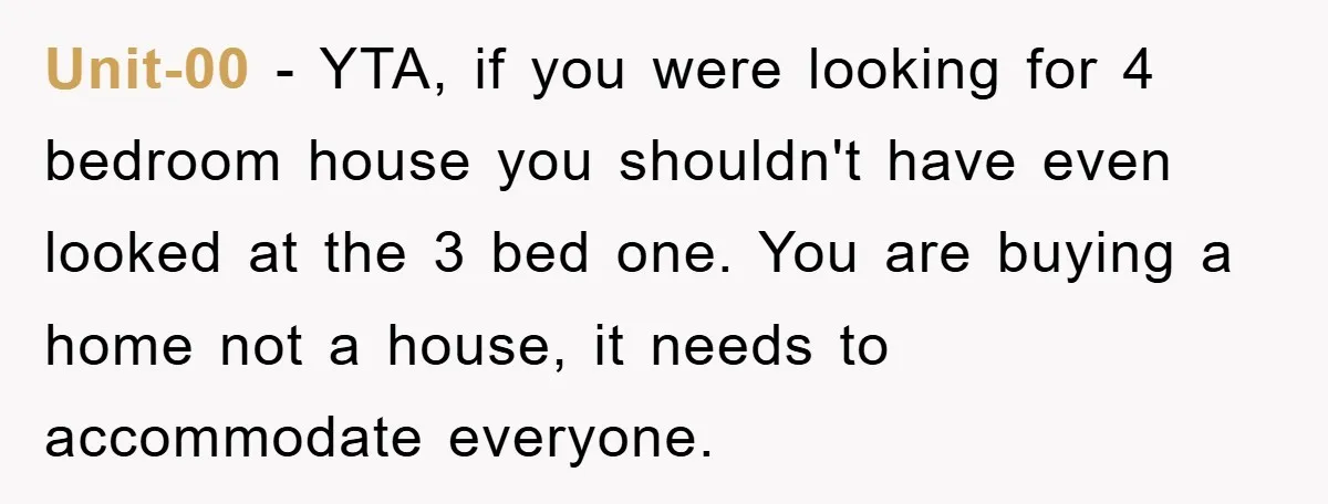 Unit-00 - YTA, if you were looking for 4 bedroom house you shouldn't have even looked at the 3 bed one. You are buying a home not a house, it...