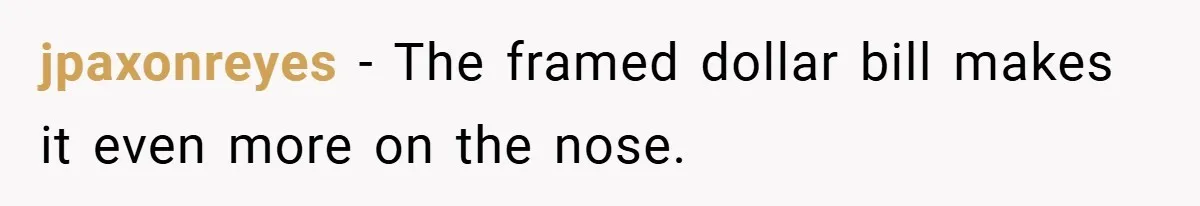 jpaxonreyes − The framed dollar bill makes it even more on the nose.