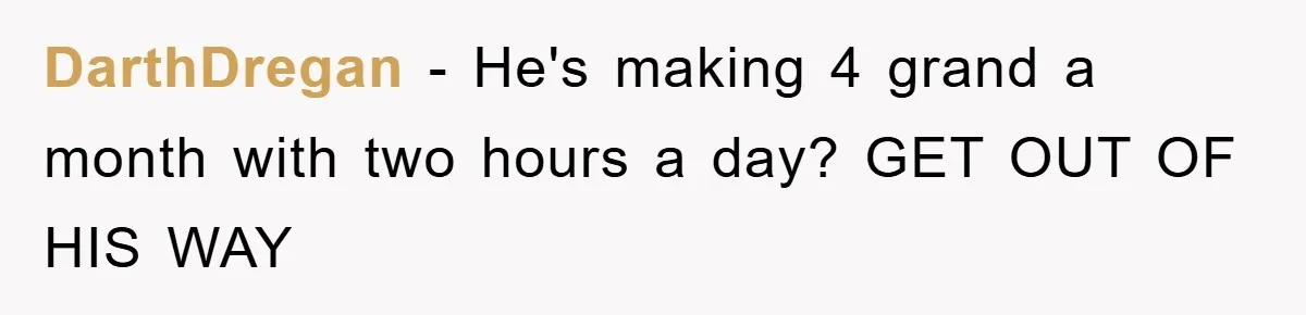 DarthDregan − He's making 4 grand a month with two hours a day? GET OUT OF HIS WAY