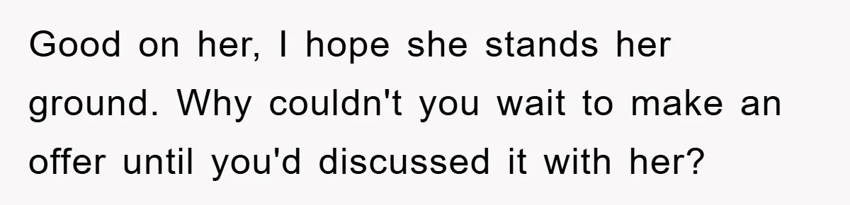 Good on her, I hope she stands her ground. Why couldn't you wait to make an offer until you'd discussed it with her?
