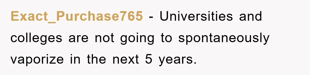 Exact_Purchase765 − Universities and colleges are not going to spontaneously vaporize in the next 5 years.