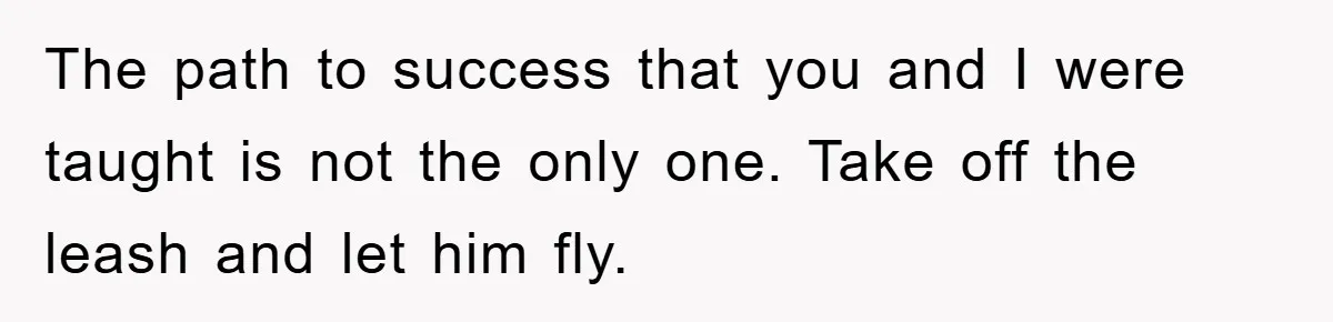 The path to success that you and I were taught is not the only one. Take off the leash and let him fly.