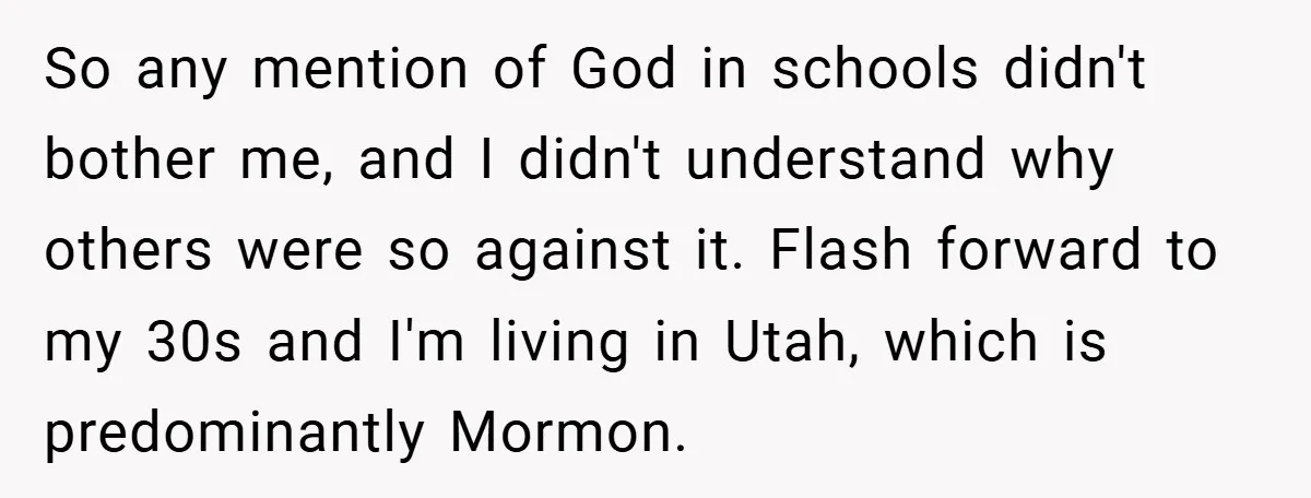 So any mention of God in schools didn't bother me, and I didn't understand why others were so against it. Flash forward to my 30s and I'm living in Utah,...