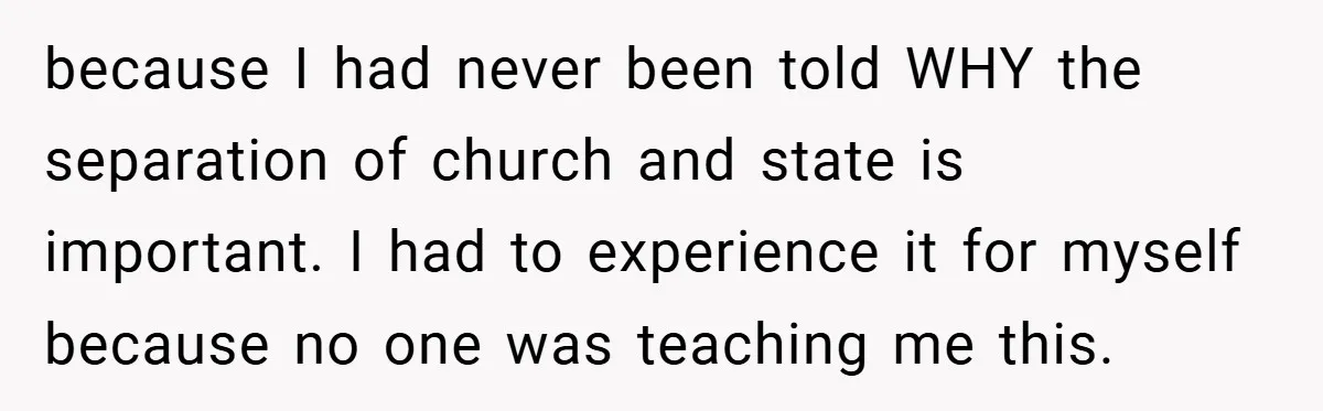 because I had never been told WHY the separation of church and state is important. I had to experience it for myself because no one was teaching me this.