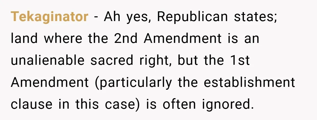 Tekaginator − Ah yes, Republican states; land where the 2nd Amendment is an unalienable sacred right, but the 1st Amendment (particularly the establishment clause in this case) is often ignored.