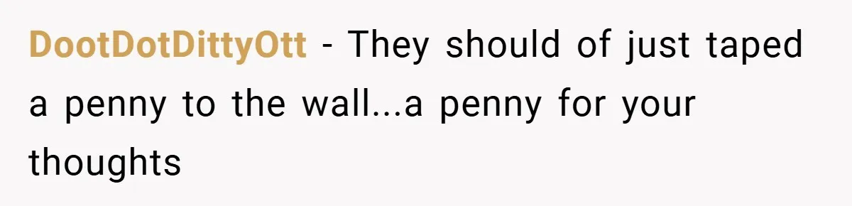 DootDotDittyOtt − They should of just taped a penny to the wall...a penny for your thoughts