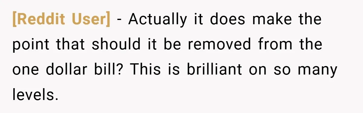 [Reddit User] − Actually it does make the point that should it be removed from the one dollar bill? This is brilliant on so many levels.